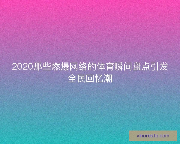 2020那些燃爆网络的体育瞬间盘点引发全民回忆潮