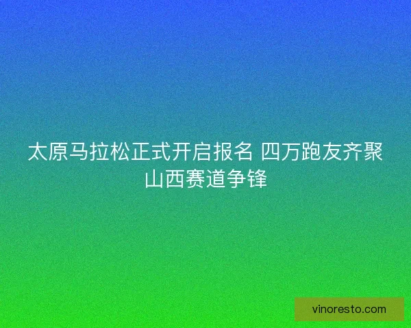 太原马拉松正式开启报名 四万跑友齐聚山西赛道争锋