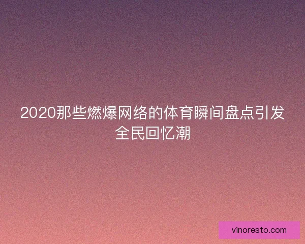 2020那些燃爆网络的体育瞬间盘点引发全民回忆潮